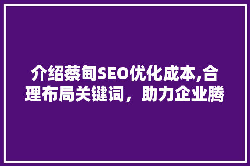 介绍蔡甸SEO优化成本,合理布局关键词，助力企业腾飞