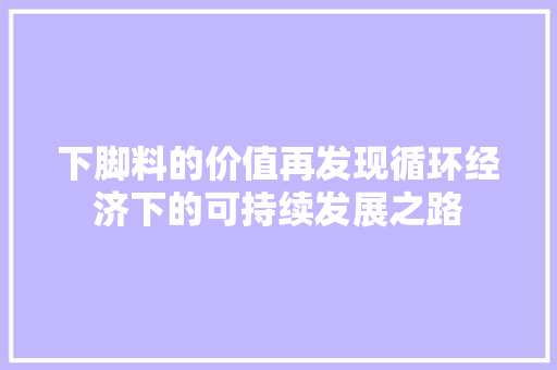 下脚料的价值再发现循环经济下的可持续发展之路