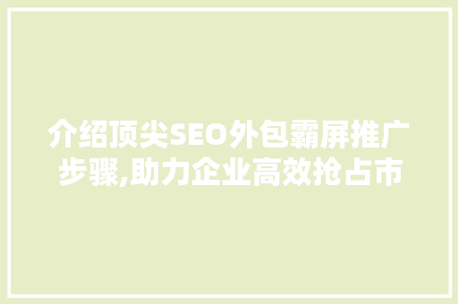 介绍顶尖SEO外包霸屏推广步骤,助力企业高效抢占市场先机