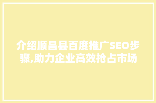 介绍顺昌县百度推广SEO步骤,助力企业高效抢占市场先机