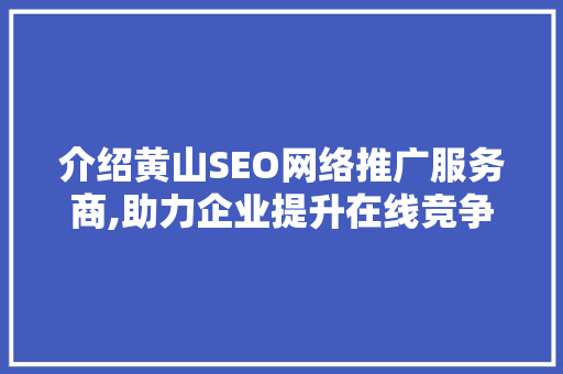 介绍黄山SEO网络推广服务商,助力企业提升在线竞争力