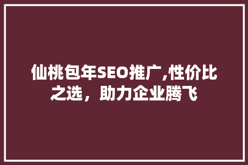 仙桃包年SEO推广,性价比之选，助力企业腾飞