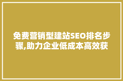 免费营销型建站SEO排名步骤,助力企业低成本高效获客