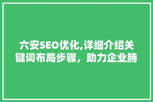 六安SEO优化,详细介绍关键词布局步骤，助力企业腾飞