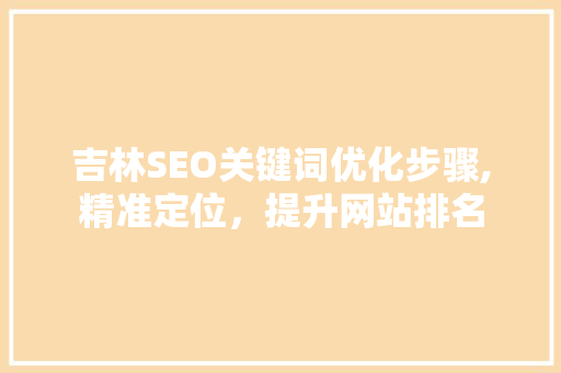 吉林SEO关键词优化步骤,精准定位，提升网站排名