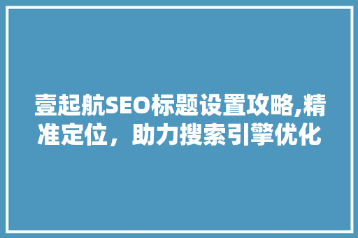 壹起航SEO标题设置攻略,精准定位，助力搜索引擎优化