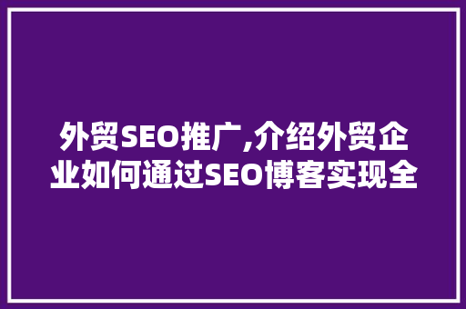 外贸SEO推广,介绍外贸企业如何通过SEO博客实现全球市场拓展