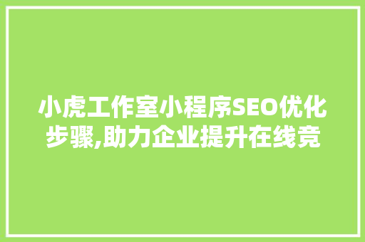 小虎工作室小程序SEO优化步骤,助力企业提升在线竞争力