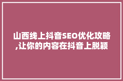 山西线上抖音SEO优化攻略,让你的内容在抖音上脱颖而出