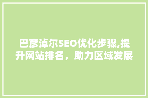 巴彦淖尔SEO优化步骤,提升网站排名，助力区域发展