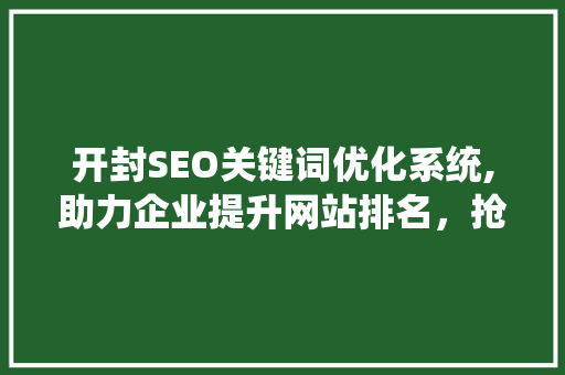 开封SEO关键词优化系统,助力企业提升网站排名，抢占网络市场先机