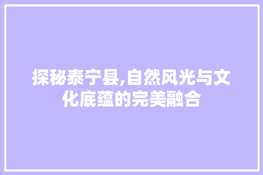 探秘泰宁县,自然风光与文化底蕴的完美融合