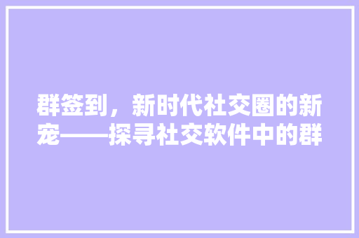 群签到，新时代社交圈的新宠——探寻社交软件中的群体互动新模式