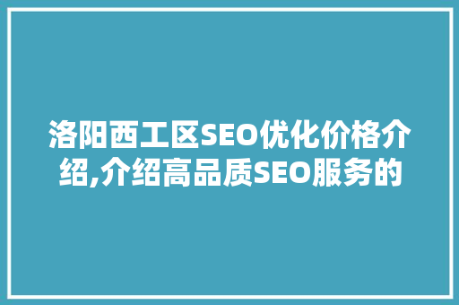 洛阳西工区SEO优化价格介绍,介绍高品质SEO服务的投资价值