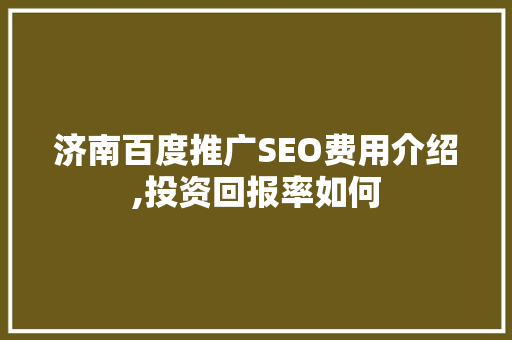 济南百度推广SEO费用介绍,投资回报率如何  第1张