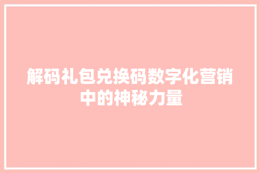 解码礼包兑换码数字化营销中的神秘力量