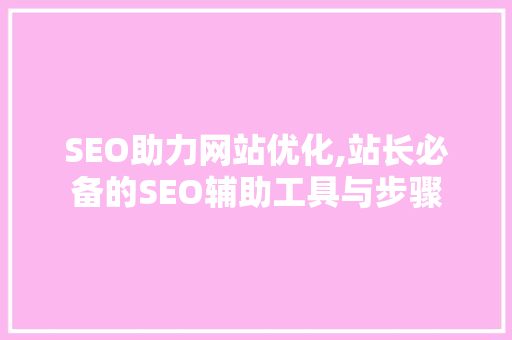 SEO助力网站优化,站长必备的SEO辅助工具与步骤