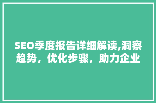 SEO季度报告详细解读,洞察趋势，优化步骤，助力企业增长