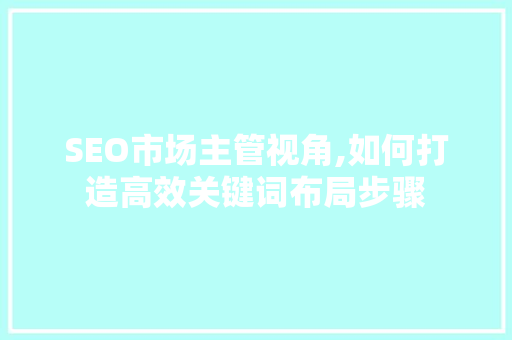 SEO市场主管视角,如何打造高效关键词布局步骤