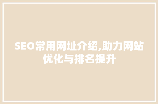 SEO常用网址介绍,助力网站优化与排名提升