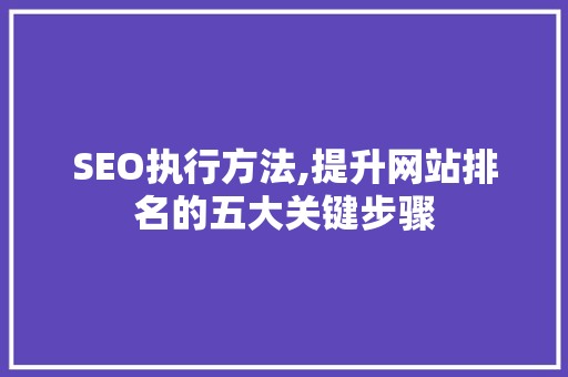 SEO执行方法,提升网站排名的五大关键步骤