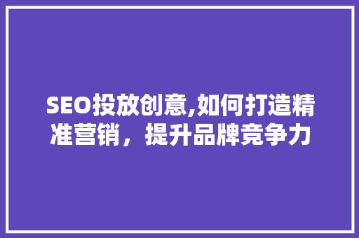SEO投放创意,如何打造精准营销，提升品牌竞争力