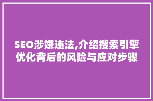 SEO涉嫌违法,介绍搜索引擎优化背后的风险与应对步骤
