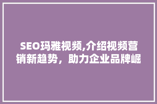 SEO玛雅视频,介绍视频营销新趋势，助力企业品牌崛起