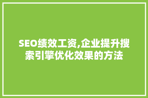 SEO绩效工资,企业提升搜索引擎优化效果的方法