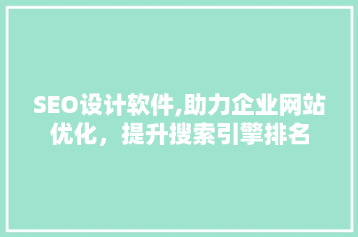 SEO设计软件,助力企业网站优化，提升搜索引擎排名