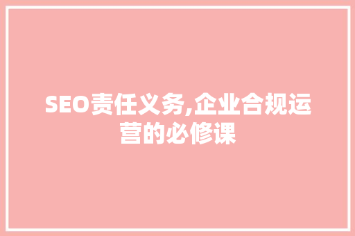 SEO责任义务,企业合规运营的必修课