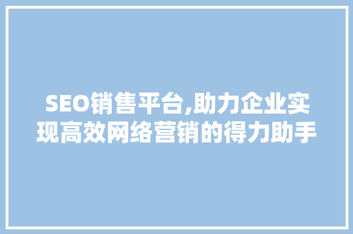 SEO销售平台,助力企业实现高效网络营销的得力助手
