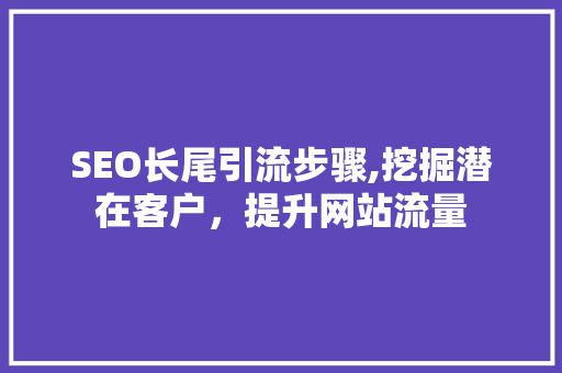 SEO长尾引流步骤,挖掘潜在客户，提升网站流量