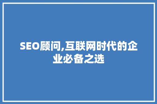 SEO顾问,互联网时代的企业必备之选