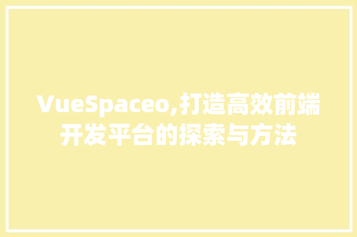 VueSpaceo,打造高效前端开发平台的探索与方法