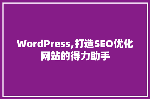 WordPress,打造SEO优化网站的得力助手
