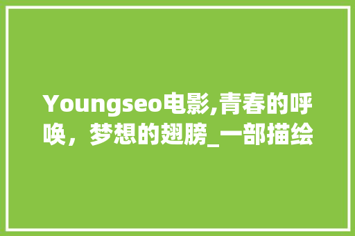 Youngseo电影,青春的呼唤，梦想的翅膀_一部描绘成长与梦想的电影介绍