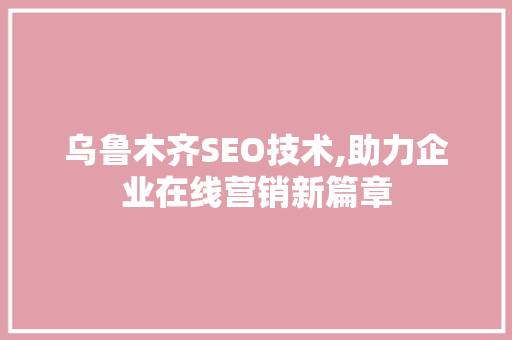 乌鲁木齐SEO技术,助力企业在线营销新篇章