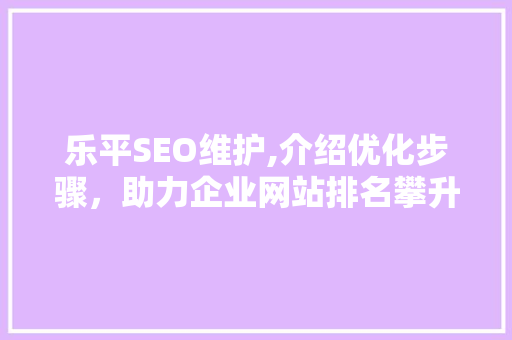 乐平SEO维护,介绍优化步骤，助力企业网站排名攀升