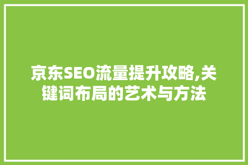 京东SEO流量提升攻略,关键词布局的艺术与方法