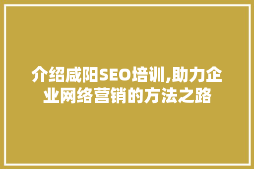 介绍咸阳SEO培训,助力企业网络营销的方法之路