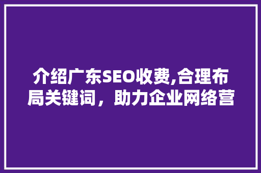介绍广东SEO收费,合理布局关键词，助力企业网络营销