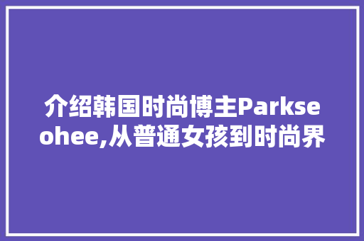 介绍韩国时尚博主Parkseohee,从普通女孩到时尚界的璀璨之星