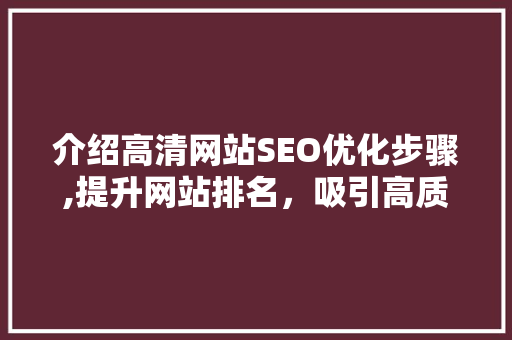 介绍高清网站SEO优化步骤,提升网站排名，吸引高质量流量