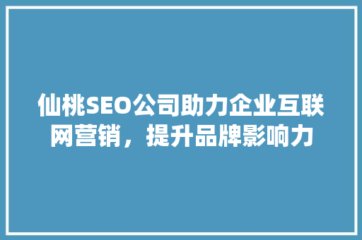 仙桃SEO公司助力企业互联网营销，提升品牌影响力