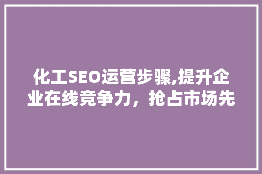 化工SEO运营步骤,提升企业在线竞争力，抢占市场先机