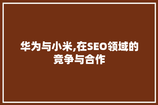 华为与小米,在SEO领域的竞争与合作