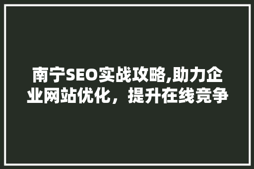 南宁SEO实战攻略,助力企业网站优化，提升在线竞争力