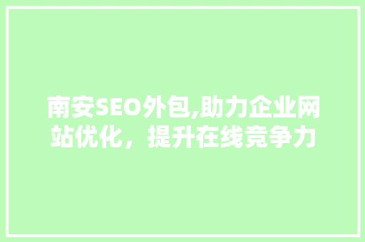 南安SEO外包,助力企业网站优化，提升在线竞争力