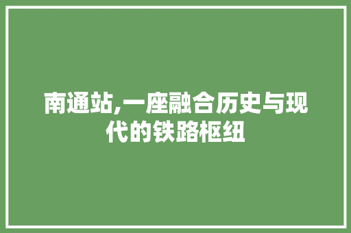 南通站,一座融合历史与现代的铁路枢纽